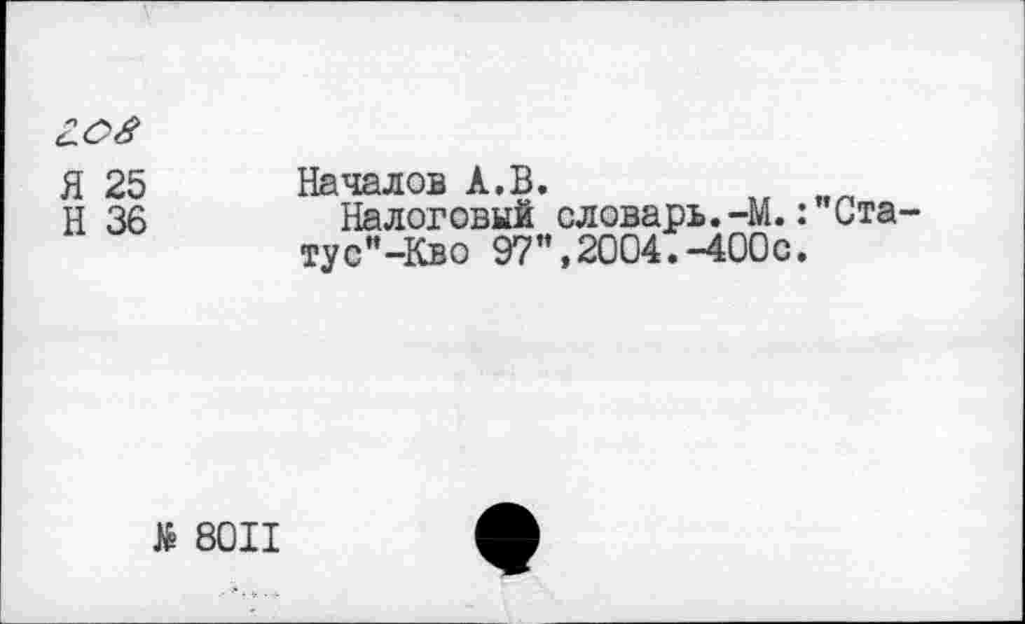 ﻿Я 25
Н 36
Началов А.В.
Налоговый словарь.-М.: Статус-Кво 97й,2004.-400с.
й 8011